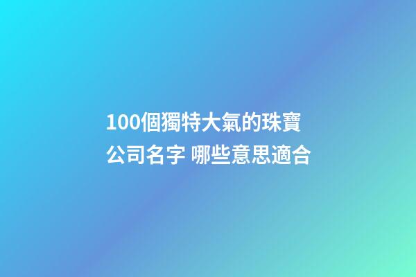 100個獨特大氣的珠寶公司名字 哪些意思適合